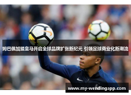 姆巴佩加盟皇马开启全球品牌扩张新纪元 引领足球商业化新潮流