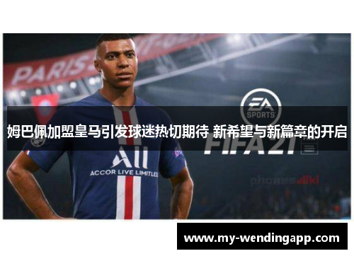 姆巴佩加盟皇马引发球迷热切期待 新希望与新篇章的开启