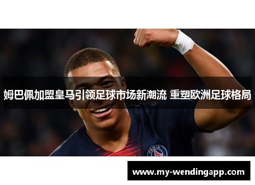 姆巴佩加盟皇马引领足球市场新潮流 重塑欧洲足球格局