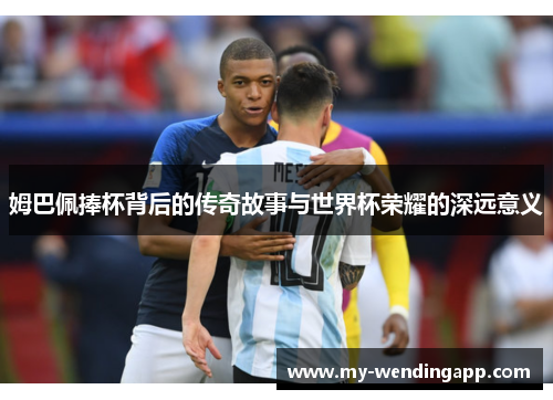 姆巴佩捧杯背后的传奇故事与世界杯荣耀的深远意义