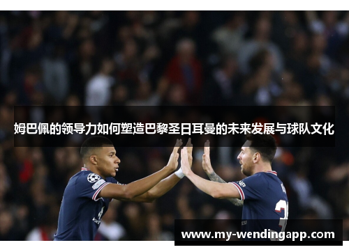 姆巴佩的领导力如何塑造巴黎圣日耳曼的未来发展与球队文化