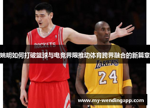 姚明如何打破篮球与电竞界限推动体育跨界融合的新篇章