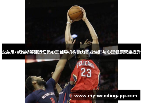 安东尼·戴维斯筹建运动员心理辅导机构助力职业生涯与心理健康双重提升