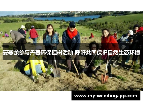 安赛龙参与丹麦环保植树活动 呼吁共同保护自然生态环境