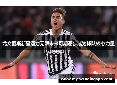 尤文图斯新星潜力无限未来可期逐步成为球队核心力量 尤文图斯新星潜力无限未来可期逐步成为球队核心力量
