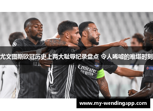 尤文图斯欧冠历史上两大耻辱纪录盘点 令人唏嘘的难堪时刻