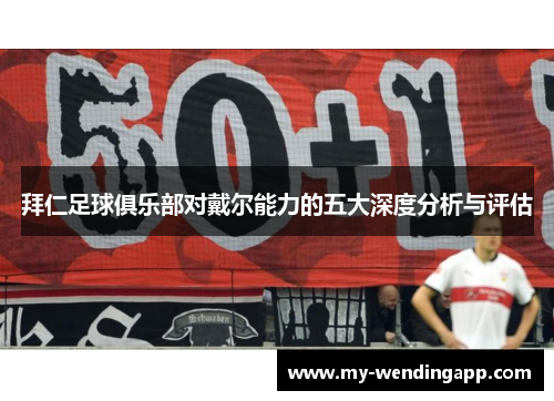 拜仁足球俱乐部对戴尔能力的五大深度分析与评估