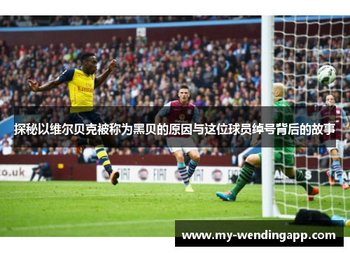 探秘以维尔贝克被称为黑贝的原因与这位球员绰号背后的故事